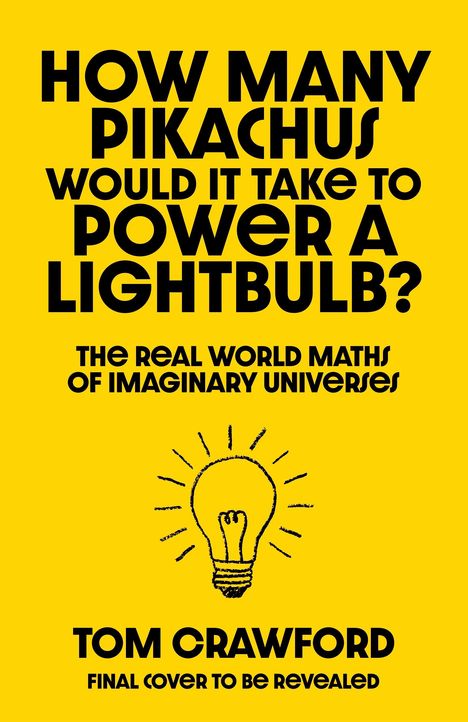 Text: "HOW MANY PIKACHUS WOULD IT TAKE TO POWER A LIGHTBULB? THE REAL WORLD MATHS OF IMAGINARY UNIVERSES. TOM CRAWFORD." 
Zeichnung: Glühbirne auf gelbem Hintergrund.