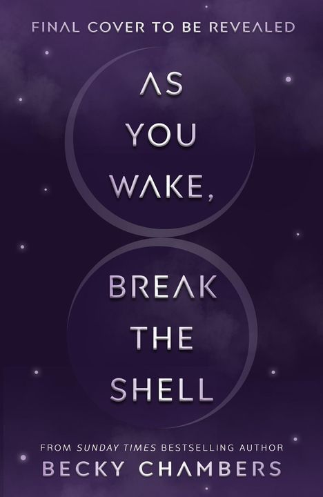 Text auf dunklem Hintergrund: "Final Cover to Be Revealed. As You Wake, Break the Shell. From Sunday Times Bestseller Author Becky Chambers."
