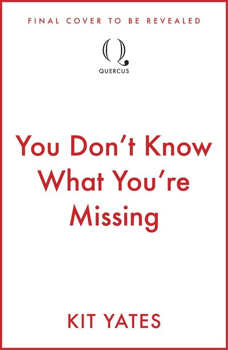 „FINAL COVER TO BE REVEALED. You Don't Know What You're Missing. KIT YATES“ darüber ein Quercus-Logo.