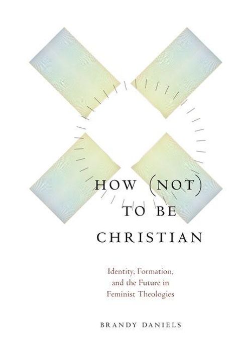 Text: "HOW (NOT) TO BE CHRISTIAN. Identity, Formation, and the Future in Feminist Theologies. Brandy Daniels."  
Vier abstrakte, schimmernde Quadrate.