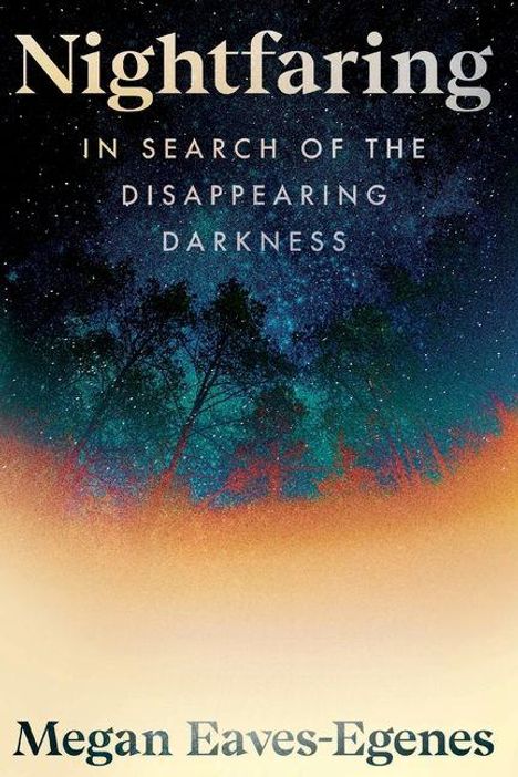 "Nightfaring: In Search of the Disappearing Darkness" von Megan Eaves-Egenes. Bäume vor einem sternenklaren Himmel.