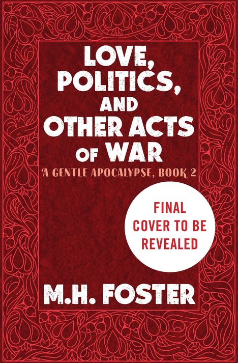 Text: "Love, Politics, and Other Acts of War", "A Gentle Apocalypse, Book 2", "Final cover to be revealed", "M.H. Foster". Ornamente umrahmen.