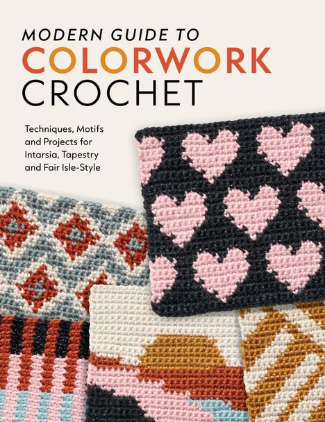 MODERN GUIDE TO COLORWORK CROCHET. Verschiedene bunte Häkelmuster mit Herzen und geometrischen Formen sind zu sehen.
