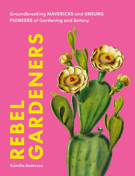 Text: „Groundbreaking MAVERICKS and UNSUNG PIONEERS of Gardening and Botany. REBEL GARDENERS. Camilla Anderson.“ Illustration: Kaktus mit gelben Blüten auf rosa Hintergrund.