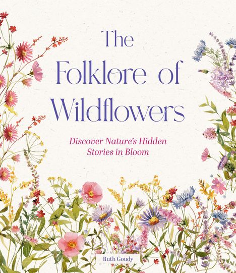 "The Folklore of Wildflowers. Discover Nature’s Hidden Stories in Bloom. Ruth Goudy." Illustration mit bunten Wildblumen.