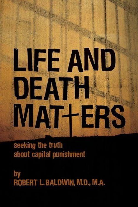"Life and Death Matters: seeking the truth about capital punishment by Robert L. Baldwin, M.D., M.A." Text vor Gittern.