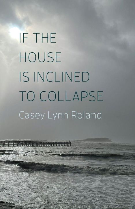 Text: "IF THE HOUSE IS INCLINED TO COLLAPSE - Casey Lynn Roland". Sturmwolken, wellige See und ein Pier.
