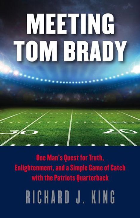 Richard J. King: Meeting Tom Brady: One Man's Quest for Truth, Enlightenment, and a Simple Game of Catch with the Patriots Quarterback, Buch