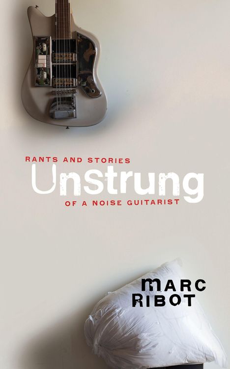 Marc Ribot (geb. 1954): Unstrung: Rants and Stories of a Noise Guitarist, Buch