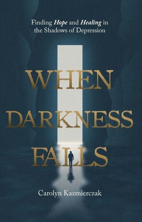 "Finding Hope and Healing in the Shadows of Depression. WHEN DARKNESS FALLS. Carolyn Kazmierczak." Eine Person steht im Licht.