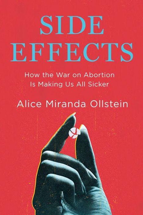 „SIDE EFFECTS. How the War on Abortion Is Making Us All Sicker.“ Autor: Alice Miranda Ollstein. Hand hält eine Pille.