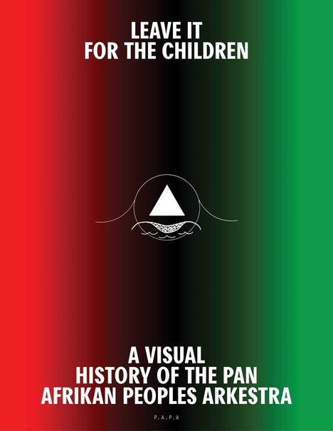 Text: "LEAVE IT FOR THE CHILDREN", "A VISUAL HISTORY OF THE PAN AFRIKAN PEOPLES ARKESTRA". Hintergrund: rot, schwarz, grün Verlauf. Oben ein Logo mit Dreieck.