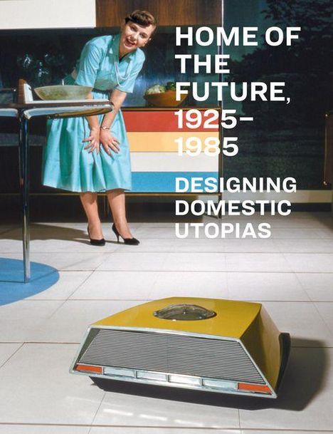 Text: "HOME OF THE FUTURE, 1925–1985 DESIGNING DOMESTIC UTOPIAS." 
Eine Frau in einem türkisfarbenen Kleid beobachtet einen gelben, futuristischen Roboter.