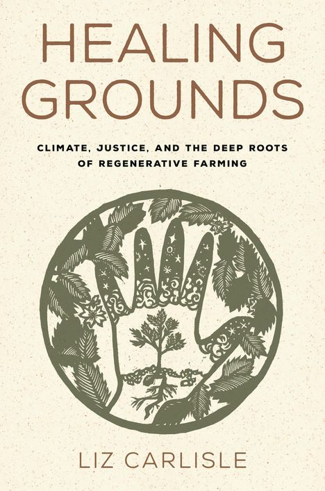 "Healing Grounds. Climate, Justice, and the Deep Roots of Regenerative Farming. Liz Carlisle." Illustration einer Hand mit Pflanzen.