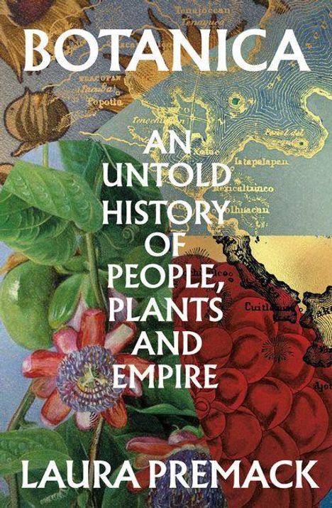 "BOTANICA: AN UNTOLD HISTORY OF PEOPLE, PLANTS AND EMPIRE" von Laura Premack. Eine bunte Illustration mit Pflanzen und Karten.