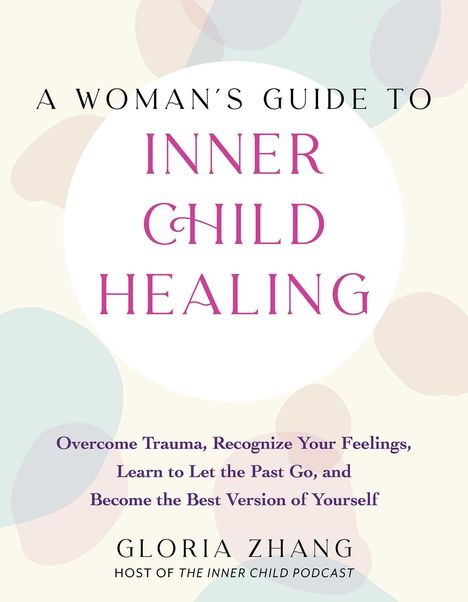 Gloria Zhang: A Woman's Guide to Inner Child Healing: Overcome Trauma, Recognize Your Feelings, Learn to Let the Past Go, and Become the Best Version of Yourself, Buch