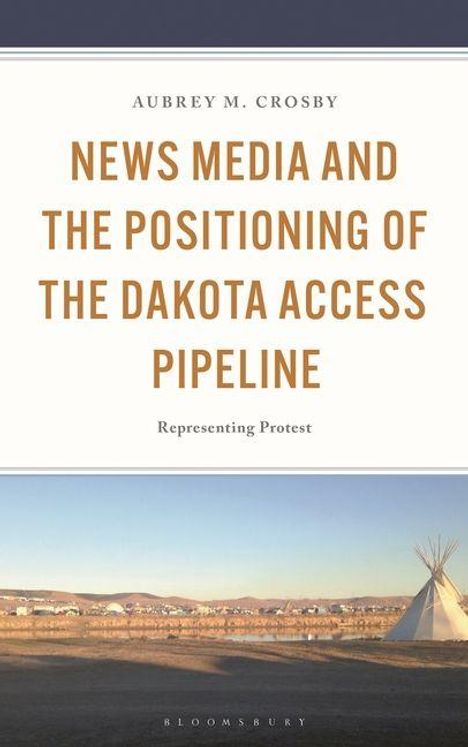 "NEWS MEDIA AND THE POSITIONING OF THE DAKOTA ACCESS PIPELINE. Representing Protest." Unten eine Landschaft mit Tipi.