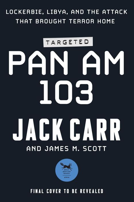 Text: "LOCKERBIE, LIBYA, AND THE ATTACK THAT BROUGHT TERROR HOME. TARGETED PAN AM 103. JACK CARR AND JAMES M. SCOTT. FINAL COVER TO BE REVEALED."  
Logo: Emily Bestler Books.