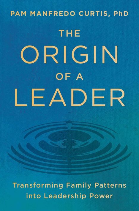 Buchtitel: "The Origin of a Leader". Autor: Pam Manfredo Curtis, PhD. Untertitel: "Transforming Family Patterns into Leadership Power".