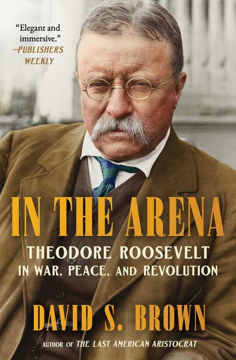 "Elegant and immersive." – Publishers Weekly. Titel: In the Arena. Theodore Roosevelt in War, Peace, and Revolution. Autor: David S. Brown. Ein Mann mit Brille und Schnauzbart trägt einen Anzug.