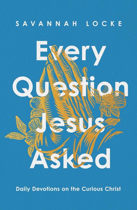 Text: "Every Question Jesus Asked: Daily Devotions on the Curious Christ" von Savannah Locke. Illustration betender Hände und Blumen.