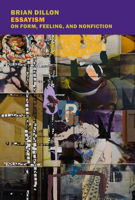 Text: "BRIAN DILLON ESSAYISM ON FORM, FEELING, AND NONFICTION". Eine Collage aus verschiedenen abstrakten Bildern.