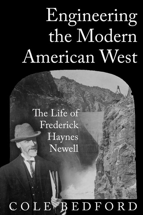 "Engineering the Modern American West: The Life of Frederick Haynes Newell" von Cole Bedford. Ein Mann steht vor einem Damm.