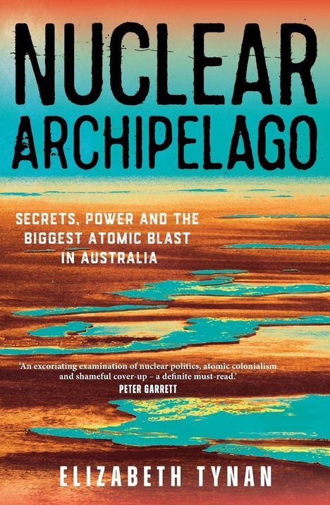 „NUCLEAR ARCHIPELAGO“, „Secrets, Power and the Biggest Atomic Blast in Australia“, Elizabeth Tynan. Hintergrund: türkis-orange Landschaft.