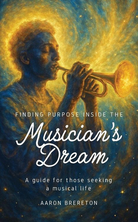 Texte: "FINDING PURPOSE INSIDE THE Musician's Dream", "A guide for those seeking a musical life", "AARON BRERETON". 

Illustration eines Mannes, der Trompete spielt, umgeben von einem leuchtenden, wirbelnden Hintergrund.