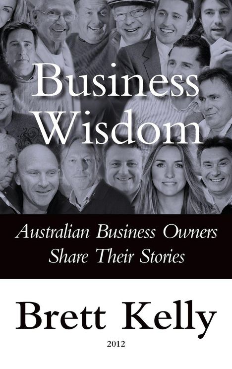 "Business Wisdom", "Australian Business Owners Share Their Stories", "Brett Kelly", "2012". Gesichter von Unternehmern.
