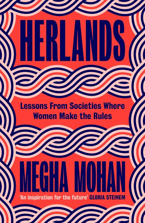 "HERLANDS. Lessons From Societies Where Women Make the Rules. MEGHA MOHAN. 'An inspiration for the future' GLORIA STEINEM."