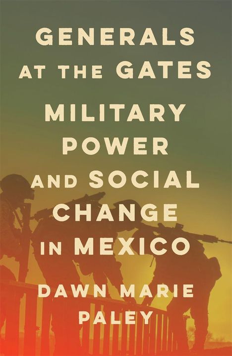 „GENERALS AT THE GATES: MILITARY POWER AND SOCIAL CHANGE IN MEXICO“ von Dawn Marie Paley. Silhouetten von Soldaten.