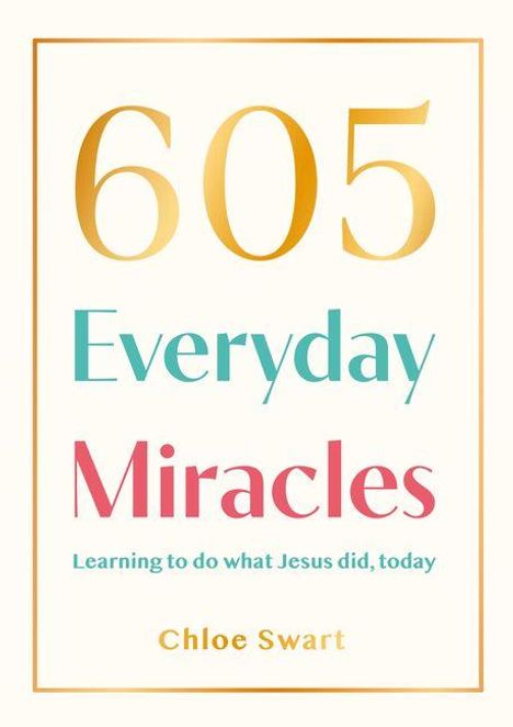 "605 Everyday Miracles. Learning to do what Jesus did, today. Chloe Swart." In klarer, bunter Schrift auf hellem Hintergrund.
