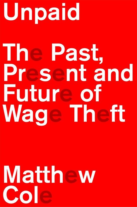 Oben steht „Unpaid”, darunter „The Past, Present and Future of Wage Theft”, unten „Matthew Cole”. Hintergrund in Rot.
