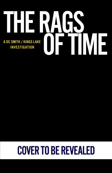 Text: "THE RAGS OF TIME", "A DC SMITH / KINGS LAKE INVESTIGATION", "COVER TO BE REVEALED". Schwarzer Hintergrund.