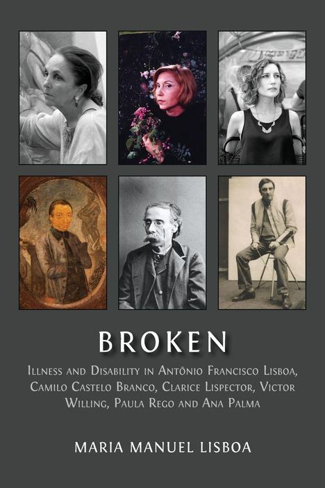 "Broken. Illness and Disability in António Francisco Lisboa, Camilo Castelo Branco, Clarice Lispector, Victor Willing, Paula Rego and Ana Palma. Maria Manuel Lisboa." Sechs Porträtbilder.