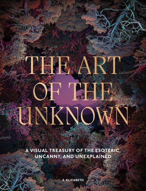 „THE ART OF THE UNKNOWN“ in Großbuchstaben. Darunter: „A VISUAL TREASURY OF THE ESOTERIC, UNCANNY, AND UNEXPLAINED“. Bäume in düsteren Farben.