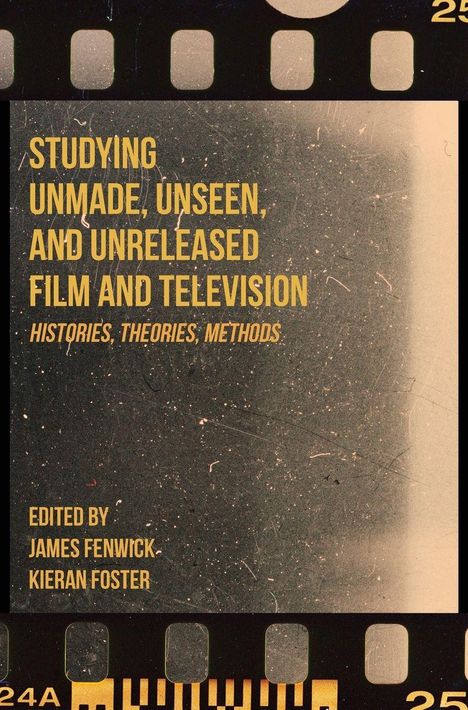 "Studying Unmade, Unseen, and Unreleased Film and Television. Edited by James Fenwick, Kieran Foster." Text auf Filmstreifen-Hintergrund.