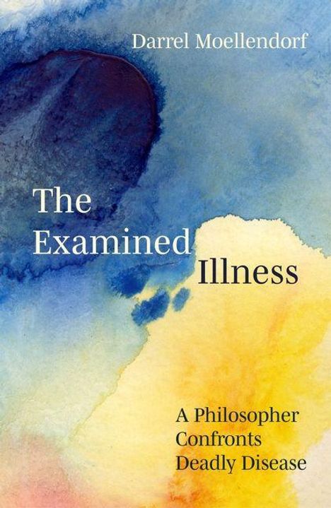 Text: "Darrel Moellendorf. The Examined Illness. A Philosopher Confronts Deadly Disease." Hintergrund: Aquarell in Blau und Gelb.