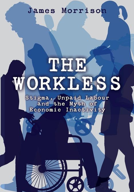 Text: "James Morrison. THE WORKLESS. Stigma, Unpaid Labour and the Myth of Economic Inactivity." Silhouetten von Menschen.