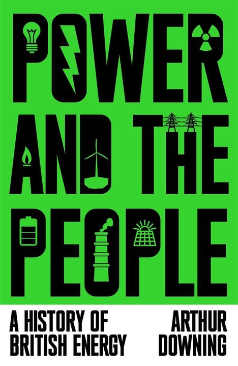 "POWER AND THE PEOPLE" in großen Buchstaben, darunter "A History of British Energy", "Arthur Downing". Symbole für Energiearten.