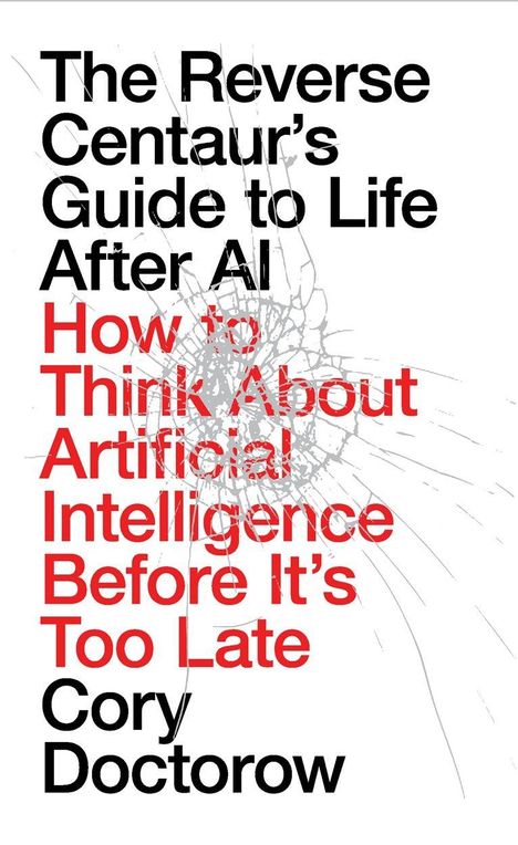 Text: "The Reverse Centaur’s Guide to Life After AI: How to Think About Artificial Intelligence Before It’s Too Late, Cory Doctorow." Hintergrund: zersplittert.