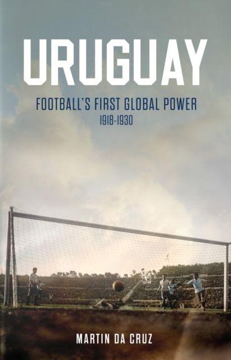 Text: „URUGUAY: FOOTBALL'S FIRST GLOBAL POWER 1918-1930. Martin Da Cruz.“ Bild: Spieler beim Fußball vor einem Tor.