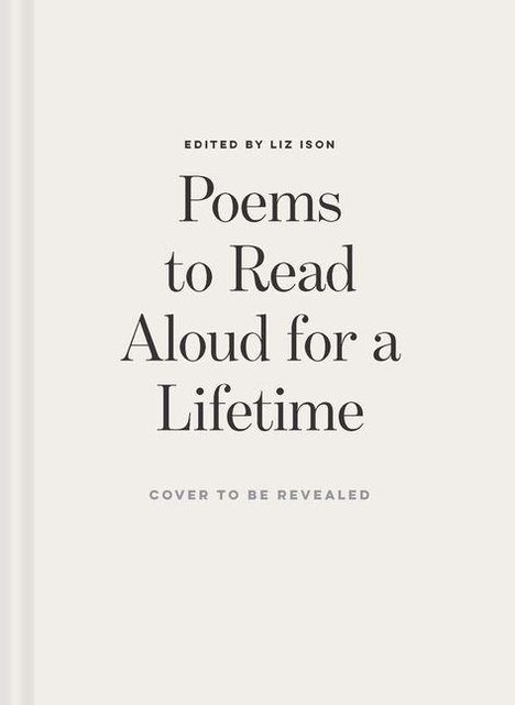 "EDITED BY LIZ ISON: Poems to Read Aloud for a Lifetime. COVER TO BE REVEALED." Schlichtes, minimalistisches Design.