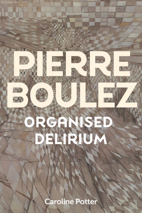 Caroline Potter: Pierre Boulez: Organised Delirium, Buch