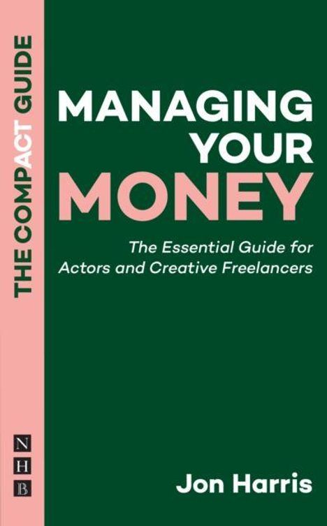 "THE COMPACT GUIDE: MANAGING YOUR MONEY. The Essential Guide for Actors and Creative Freelancers. Jon Harris."