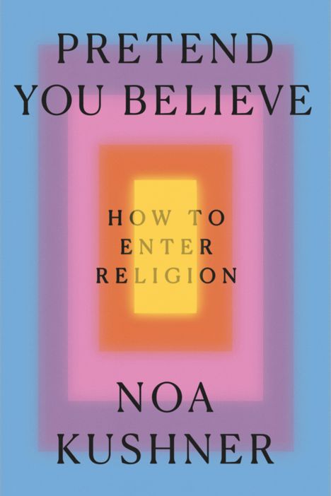 "PRETEND YOU BELIEVE. HOW TO ENTER RELIGION. NOA KUSHNER." Bunte, sich überlappende Rechtecke in einem geometrischen Muster.