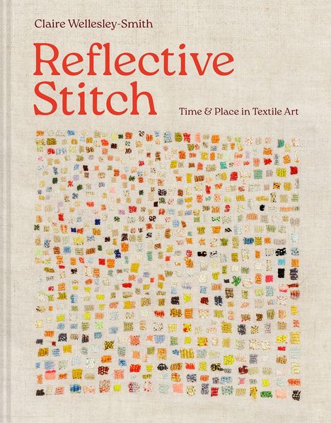 Text: "Claire Wellesley-Smith, Reflective Stitch: Time & Place in Textile Art." 
Beschreibung: Bunte Stickmuster auf Leinenhintergrund.
