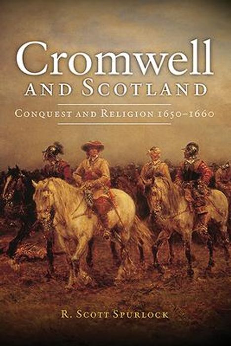"Cromwell and Scotland: Conquest and Religion 1650-1660" von R. Scott Spurlock. Gemälde von Reitern in Rüstungen.