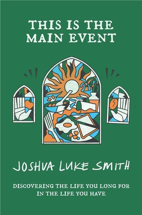 "THIS IS THE MAIN EVENT. JOSHUA LUKE SMITH. DISCOVERING THE LIFE YOU LONG FOR IN THE LIFE YOU HAVE." Drei bunte Fenster.